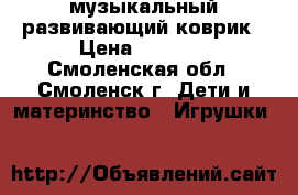 музыкальный развивающий коврик › Цена ­ 1 300 - Смоленская обл., Смоленск г. Дети и материнство » Игрушки   
